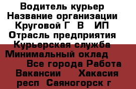 Водитель-курьер › Название организации ­ Круговой Г. В., ИП › Отрасль предприятия ­ Курьерская служба › Минимальный оклад ­ 35 000 - Все города Работа » Вакансии   . Хакасия респ.,Саяногорск г.